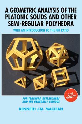 A Geometric Analysis of the Platonic Solids and Other Semi-Regular Polyhedra: With an Introduction to the Phi Ratio, 2nd Edition - Kenneth J. M. Maclean