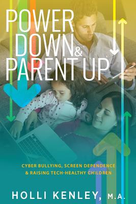 Power Down & Parent Up!: Cyber Bullying, Screen Dependence & Raising Tech-Healthy Children - Holli Kenley