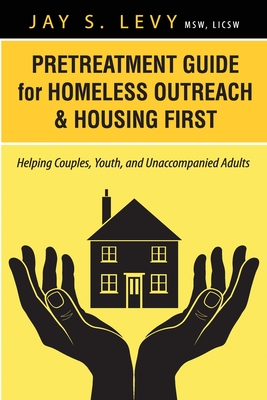 Pretreatment Guide for Homeless Outreach & Housing First: Helping Couples, Youth, and Unaccompanied Adults - Jay S. Levy