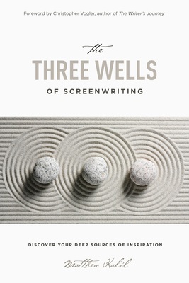 The Three Wells of Screenwriting: Discover Your Deep Sources of Inspiration - Matthew Kalil