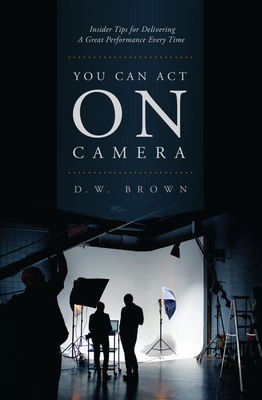 You Can Act on Camera: Insider Tips for Delivering a Great Performance Every Time - D. W. Brown