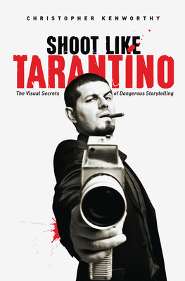 Shoot Like Tarantino: The Visual Secrets of Dangerous Storytelling - Christopher Kenworthy