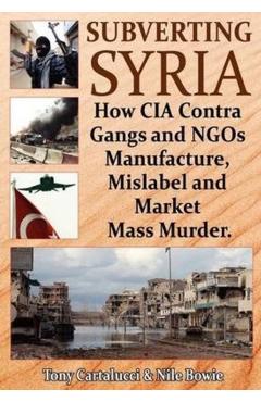 Subverting Syria: How CIA Contra Gangs and NGO's Manufacture, Mislabel and Market Mass Murder - Tony Cartalucci