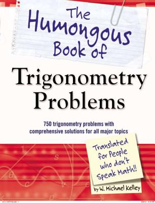 The Humongous Book of Trigonometry Problems: 750 Trigonometry Problems with Comprehensive Solutions for All Major Topics - W. Michael Kelley