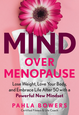 Mind Over Menopause: Lose Weight, Love Your Body, and Embrace Life After 50 with a Powerful New Mindset - Pahla Bowers