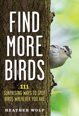 Find More Birds: 111 Surprising Ways to Spot Birds Wherever You Are - Heather Wolf