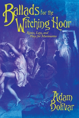 Ballads for the Witching Hour: Rimes, Lays, and Plays for Marionettes - Adam Bolivar