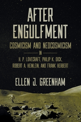 After Engulfment: Cosmicism and Neocosmicism in H. P. Lovecraft, Philip K. Dick, Robert A. Heinlein, and Frank Herbert - Ellen J. Greenham