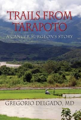Trails from Tarapoto, A Cancer Surgeon's Story - Gregorio Delgado