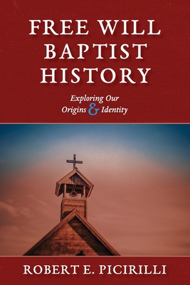 Free Will Baptist History: Exploring Our Origins & Identity - Robert E. Picirilli