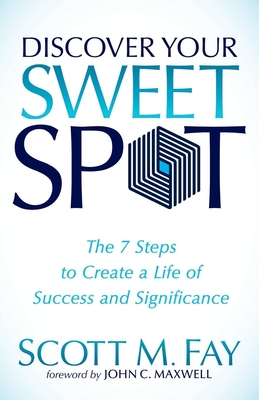 Discover Your Sweet Spot: The 7 Steps to Create a Life of Success and Significance - Scott M. Fay