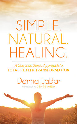 Simple. Natural. Healing.: A Common Sense Approach to Total Health Transformation - Donna Labar