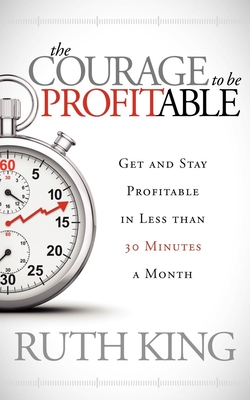 The Courage to Be Profitable: Get and Stay Profitable in Less Than 30 Minutes a Month - Ruth King