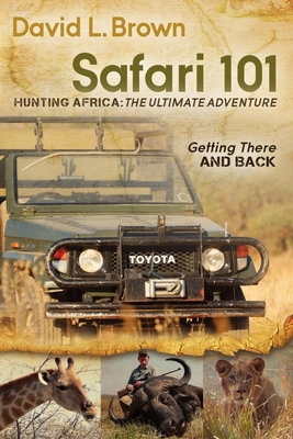 Safari 101 Hunting Africa: The Ultimate Adventure: Getting There and Back - David L. Brown