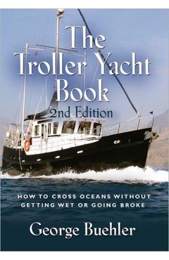 The Troller Yacht Book: How to Cross Oceans Without Getting Wet or Going Broke - 2nd Edition - George Buehler