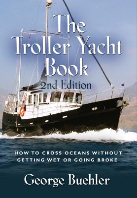 The Troller Yacht Book: How to Cross Oceans Without Getting Wet or Going Broke - 2nd Edition - George Buehler