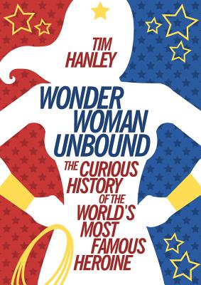 Wonder Woman Unbound: The Curious History of the World's Most Famous Heroine - Tim Hanley