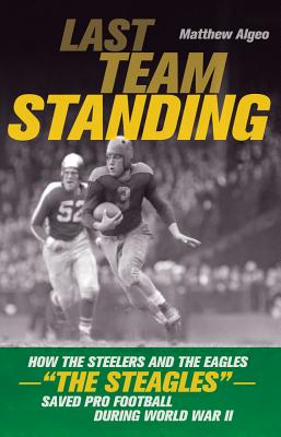 Last Team Standing: How the Steelers and the Eagles--The Steagles--Saved Pro Football During World War II - Matthew Algeo