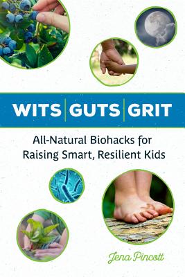 Wits Guts Grit: All-Natural Biohacks for Raising Smart, Resilient Kids - Jena Pincott
