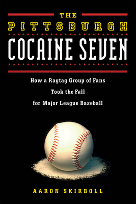 The Pittsburgh Cocaine Seven: How a Ragtag Group of Fans Took the Fall for Major League Baseball - Aaron Skirboll