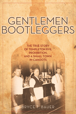 Gentlemen Bootleggers: The True Story of Templeton Rye, Prohibition, and a Small Town in Cahoots - Bryce T. Bauer