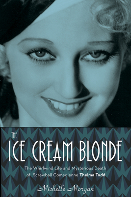 The Ice Cream Blonde: The Whirlwind Life and Mysterious Death of Screwball Comedienne Thelma Todd - Michelle Morgan