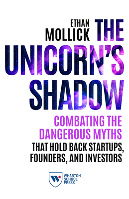 The Unicorn's Shadow: Combating the Dangerous Myths That Hold Back Startups, Founders, and Investors - Ethan Mollick