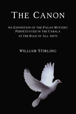 The Canon: An Exposition of the Pagan Mystery Perpetuated in the Cabala as the Rule of All Arts - William Stirling