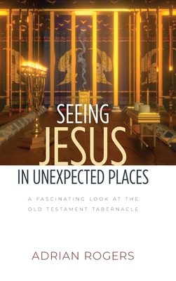 Seeing Jesus in Unexpected Places: A Fascinating Look at the Old Testament Tabernacle - Adrian Rogers