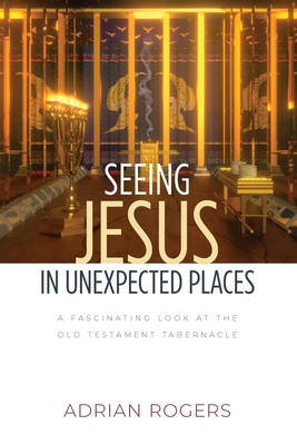 Seeing Jesus in Unexpected Places: A Fascinating Look at the Old Testament Tabernacle - Adrian Rogers