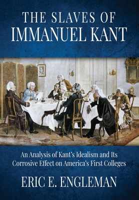 The Slaves of Immanuel Kant: An Analysis of Kant's Idealism and Its Corrosive Effect on America's First Colleges - Eric E. Engleman