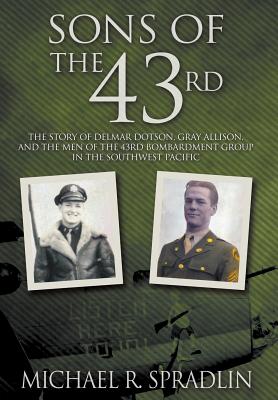 Sons of the 43rd: The Story of Delmar Dotson, Gray Allison, and the Men of the 43rd Bombardment Group in the Southwest Pacific - Michael R. Spradlin