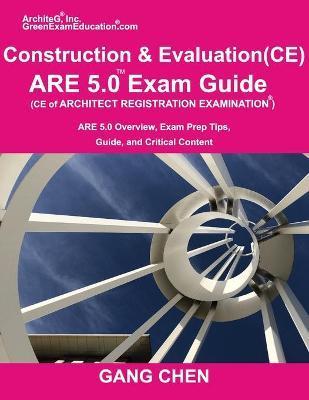 Construction and Evaluation (CE) ARE 5 Exam Guide (Architect Registration Exam): ARE 5.0 Overview, Exam Prep Tips, Guide, and Critical Content - Gang Chen