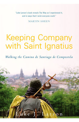 Keeping Company with Saint Ignatius: Walking the Camino de Santiago de Compostela - Luke Larson