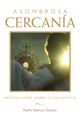 Asombrosa Cercanía (Amazing Nearness - Spanish Edition): Meditaciones Sobre La Eucaristía (Meditations on the Eucharist) - Tadeusz Dajczer