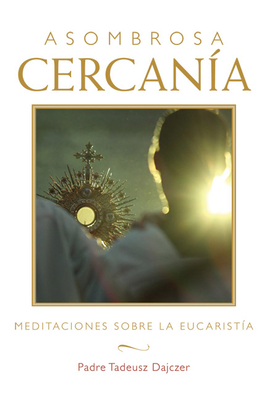 Asombrosa Cercana (Amazing Nearness - Spanish Edition): Meditaciones Sobre La Eucarista (Meditations on the Eucharist) - Tadeusz Dajczer