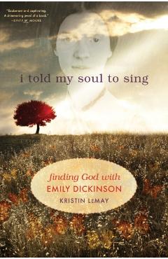 I Told My Soul to Sing: Finding God with Emily Dickinson - Kristin Lemay