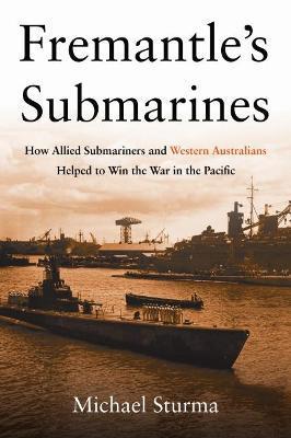 Fremantle's Submarines: How Allied Submariners and Western Australians Helped to Win the War in the Pacific - Michael Sturma
