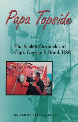 Papa Topside: The Sealab Chronicles of Capt. George F. Bond, USN - Helen A. Siiteri