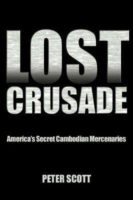 Lost Crusade: America's Secret Cambodian Mercenaries - Peter Scott
