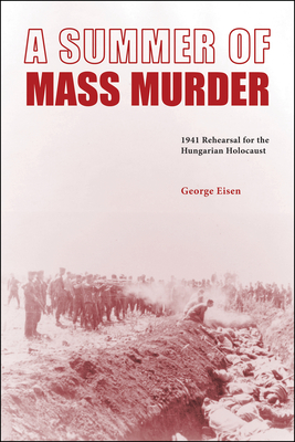A Summer of Mass Murder: 1941 Rehearsal for the Hungarian Holocaust - George Eisen