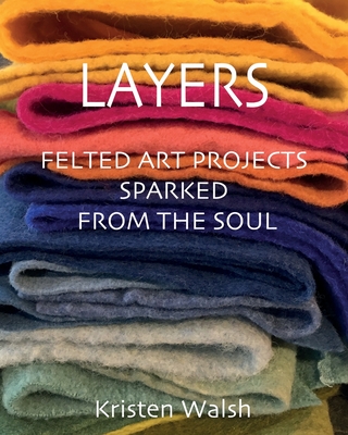 Layers: Felted Art Projects Sparked from the Soul - Kristen Walsh