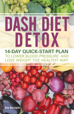 Dash Diet Detox: 14-Day Quick-Start Plan to Lower Blood Pressure and Lose Weight the Healthy Way - Kate Barrington