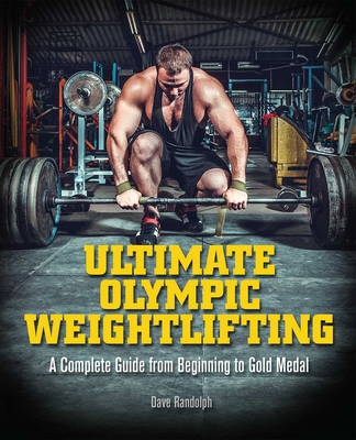 Ultimate Olympic Weightlifting: A Complete Guide to Barbell Lifts. . . from Beginner to Gold Medal - Dave Randolph