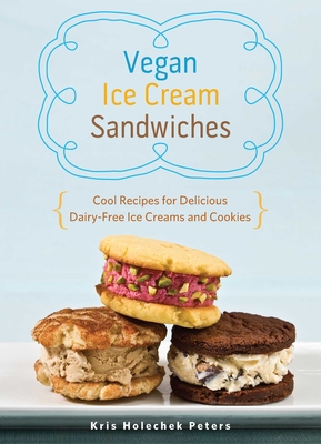 Vegan Ice Cream Sandwiches: Cool Recipes for Delicious Dairy-Free Ice Creams and Cookies - Kris Holechek Peters