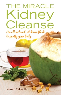 Miracle Kidney Cleanse: An All-Natural, At-Home Flush to Purify Your Body - Lauren Felts