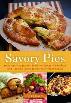 Savory Pies: Delicious Recipes for Seasoned Meats, Vegetables and Cheeses Baked in Perfectly Flaky Crusts - Greg Henry