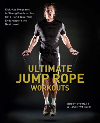 Ultimate Jump Rope Workouts: Kick-Ass Programs to Strengthen Muscles, Get Fit and Take Your Endurance to the Next Level - Brett Stewart