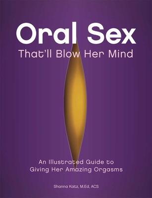 Oral Sex That'll Blow Her Mind: An Illustrated Guide to Giving Her Amazing Orgasms - Shanna Katz