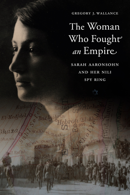 The Woman Who Fought an Empire: Sarah Aaronsohn and Her Nili Spy Ring - Gregory J. Wallance